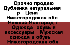 Срочно продаю!Дубленка натуральная 48-50р › Цена ­ 5 000 - Нижегородская обл., Нижний Новгород г. Одежда, обувь и аксессуары » Мужская одежда и обувь   . Нижегородская обл.,Нижний Новгород г.